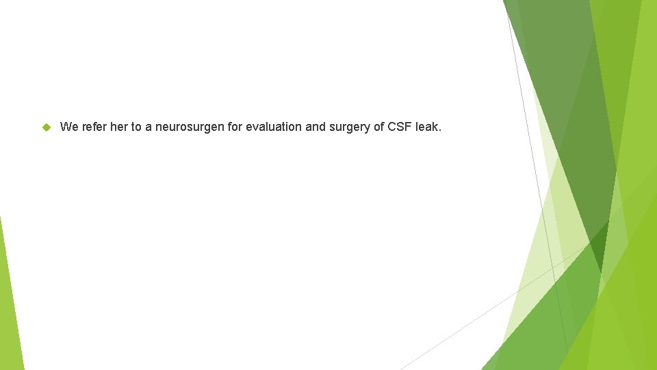  We refer her to a neurosurgen for evaluation and surgery of CSF leak.