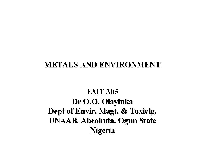 METALS AND ENVIRONMENT EMT 305 Dr O. O. Olayinka Dept of Envir. Magt. &