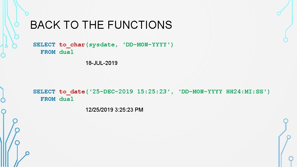 BACK TO THE FUNCTIONS SELECT to_char(sysdate, 'DD-MON-YYYY') FROM dual 18 -JUL-2019 SELECT to_date('25 -DEC-2019