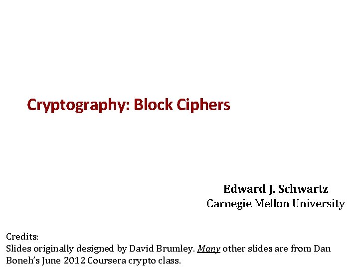 Cryptography: Block Ciphers Edward J. Schwartz Carnegie Mellon University Credits: Slides originally designed by
