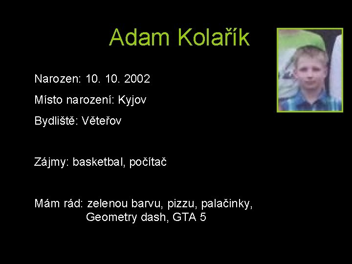 Adam Kolařík Narozen: 10. 2002 Místo narození: Kyjov Bydliště: Věteřov Zájmy: basketbal, počítač Mám
