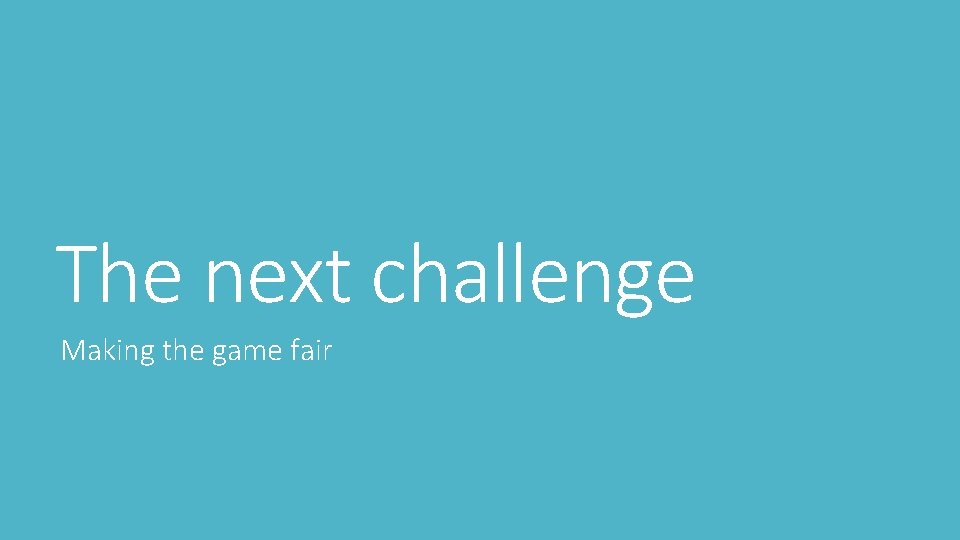 The next challenge Making the game fair 