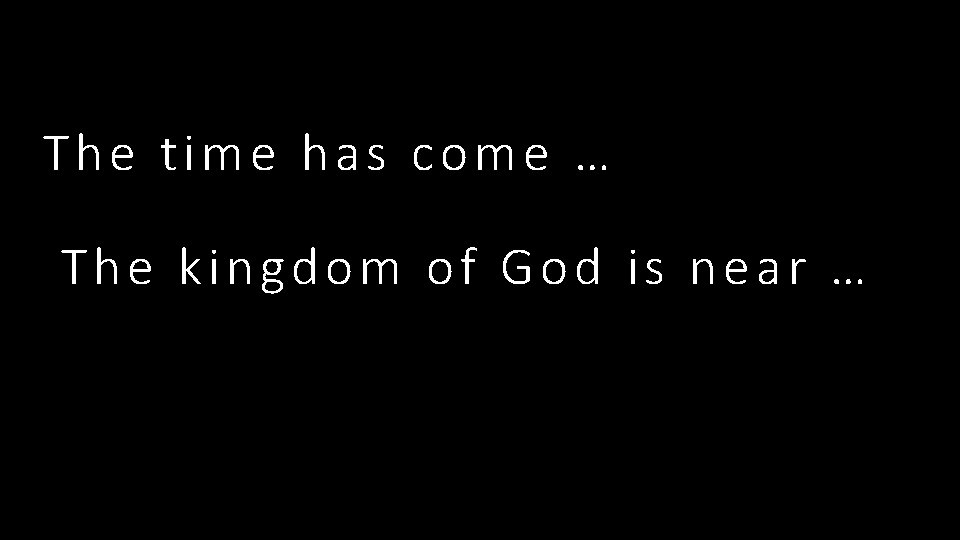 The time has come … The kingdom of God is near … 