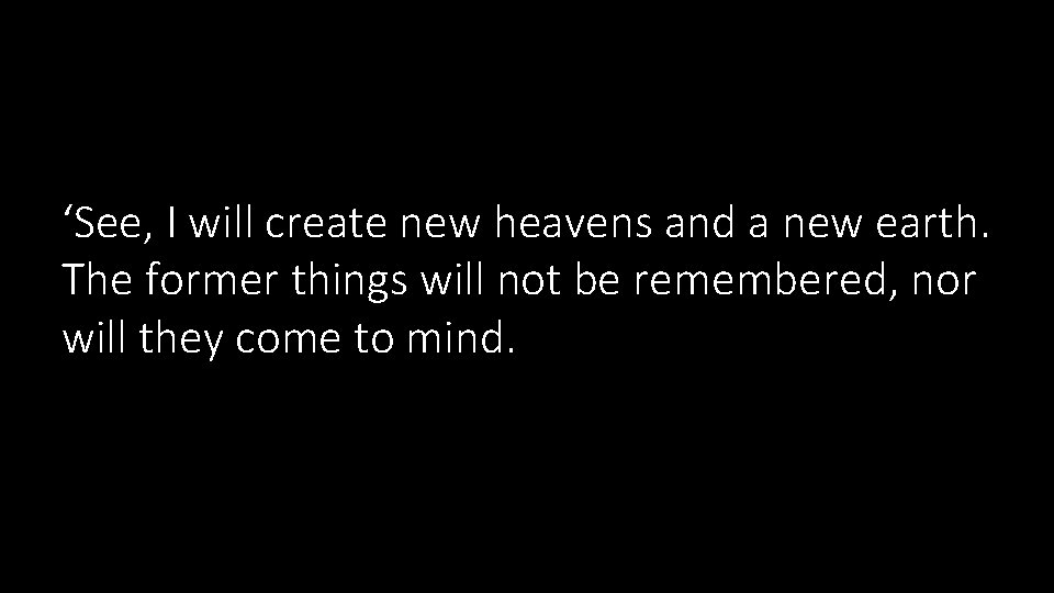 ‘See, I will create new heavens and a new earth. The former things will