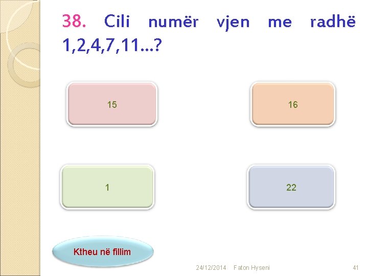 38. Cili numër vjen me radhë 1, 2, 4, 7, 11…? 15 16 1
