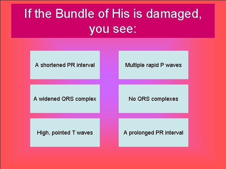 If the Bundle of His is damaged, you see: A shortened PR interval Multiple