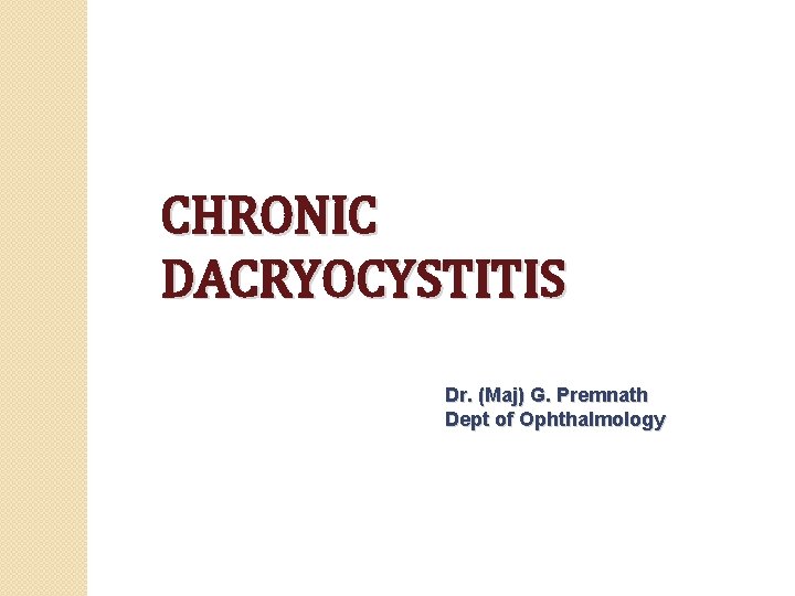 CHRONIC DACRYOCYSTITIS Dr. (Maj) G. Premnath Dept of Ophthalmology 