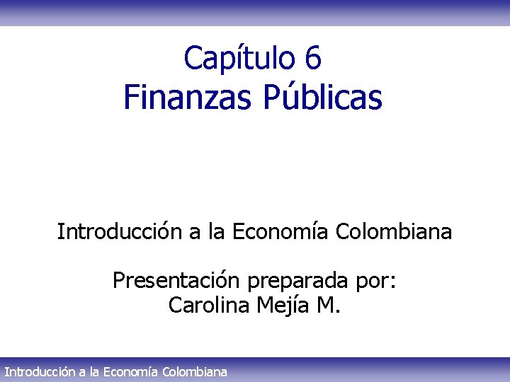 Capítulo 6 Finanzas Públicas Introducción a la Economía Colombiana Presentación preparada por: Carolina Mejía