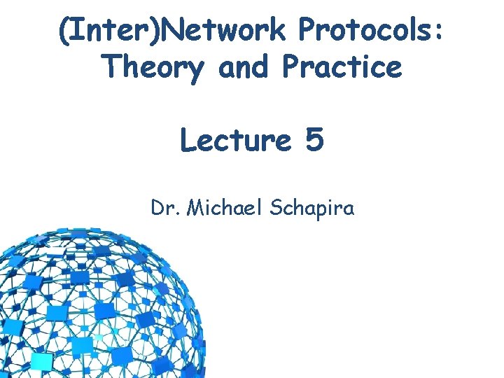 (Inter)Network Protocols: Theory and Practice Lecture 5 Dr. Michael Schapira 