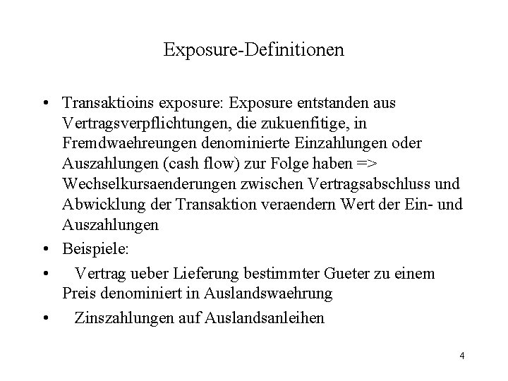 Exposure-Definitionen • Transaktioins exposure: Exposure entstanden aus Vertragsverpflichtungen, die zukuenfitige, in Fremdwaehreungen denominierte Einzahlungen