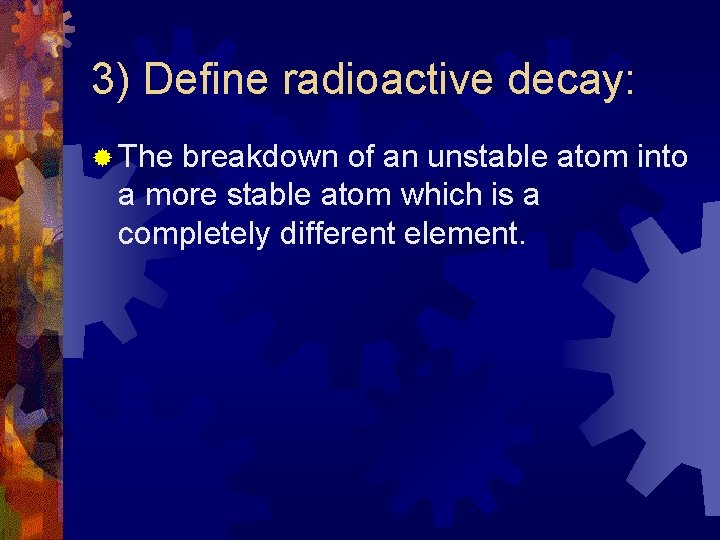 3) Define radioactive decay: ® The breakdown of an unstable atom into a more