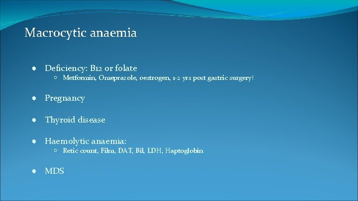 Macrocytic anaemia ● Deficiency: B 12 or folate ○ Metformin, Omeprazole, oestrogen, 1 -2