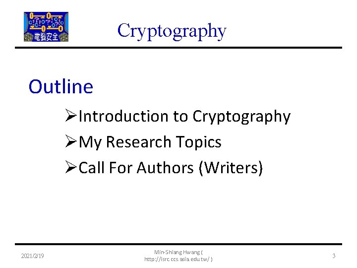 Cryptography Outline ØIntroduction to Cryptography ØMy Research Topics ØCall For Authors (Writers) 2021/2/19 Min-Shiang