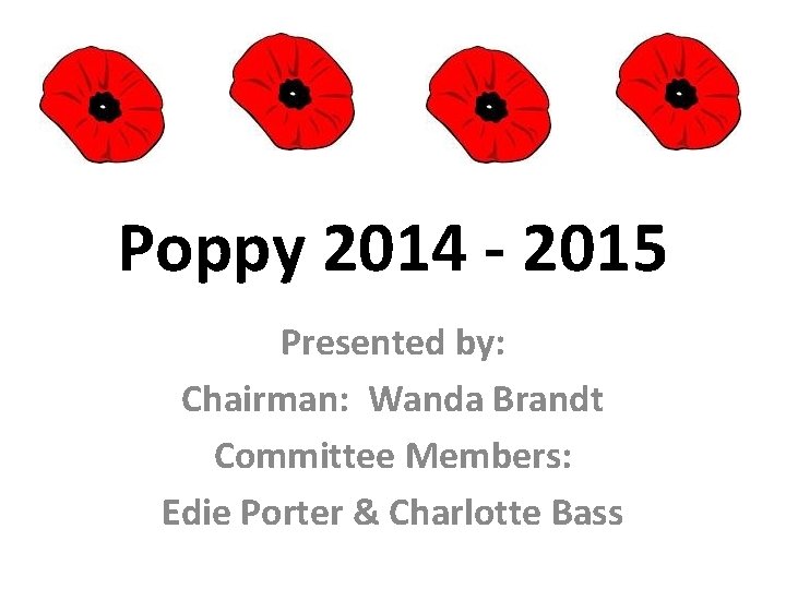 Poppy 2014 - 2015 Presented by: Chairman: Wanda Brandt Committee Members: Edie Porter &