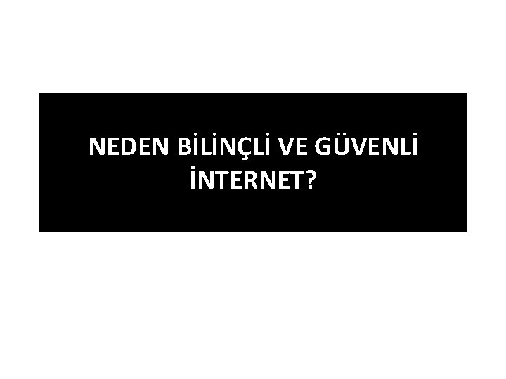 NEDEN BİLİNÇLİ VE GÜVENLİ İNTERNET? 