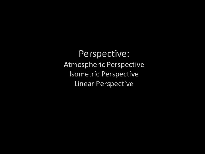 Perspective: Atmospheric Perspective Isometric Perspective Linear Perspective 