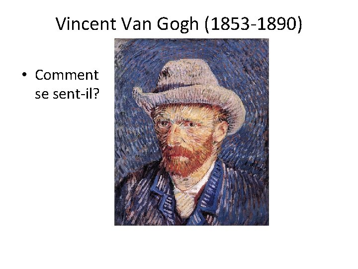 Vincent Van Gogh (1853 -1890) • Comment se sent-il? 