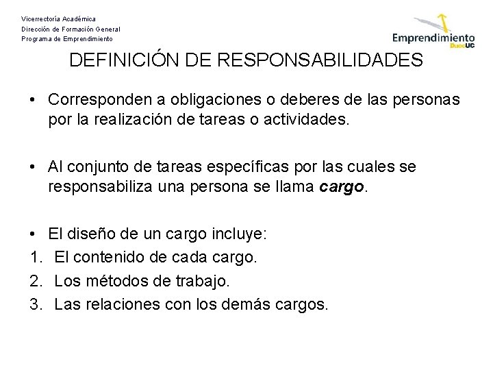 Vicerrectoría Académica Dirección de Formación General Programa de Emprendimiento DEFINICIÓN DE RESPONSABILIDADES • Corresponden Vicerrectoría Académica Dirección de Formación General Programa de Emprendimiento DEFINICIÓN DE RESPONSABILIDADES • Corresponden
