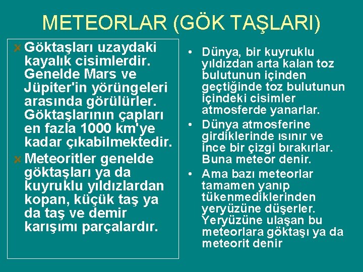 METEORLAR (GÖK TAŞLARI) Göktaşları uzaydaki kayalık cisimlerdir. Genelde Mars ve Jüpiter'in yörüngeleri arasında görülürler.