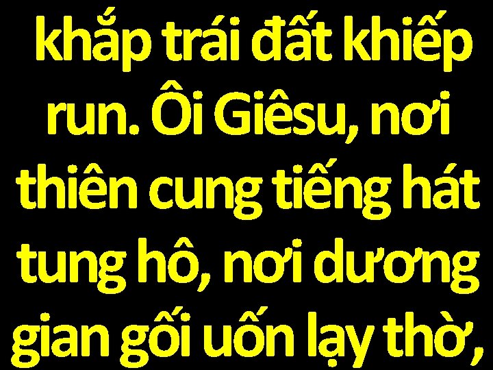 khắp trái đất khiếp run. Ôi Giêsu, nơi thiên cung tiếng hát tung hô,