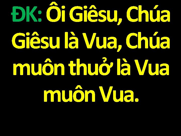 ĐK: Ôi Giêsu, Chúa Giêsu là Vua, Chúa muôn thuở là Vua muôn Vua.