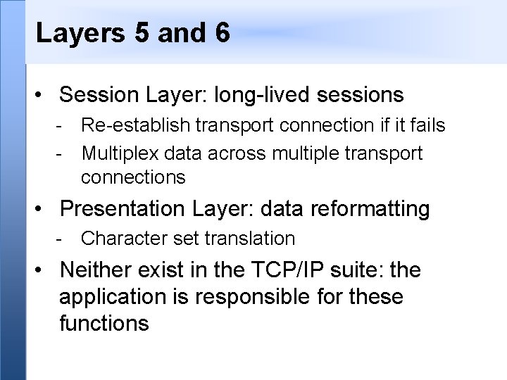 Layers 5 and 6 • Session Layer: long-lived sessions - Re-establish transport connection if