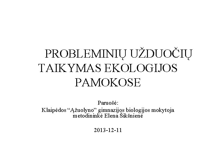 PROBLEMINIŲ UŽDUOČIŲ TAIKYMAS EKOLOGIJOS PAMOKOSE Paruošė: Klaipėdos “Ąžuolyno” gimnazijos biologijos mokytoja metodininkė Elena Šikšnienė