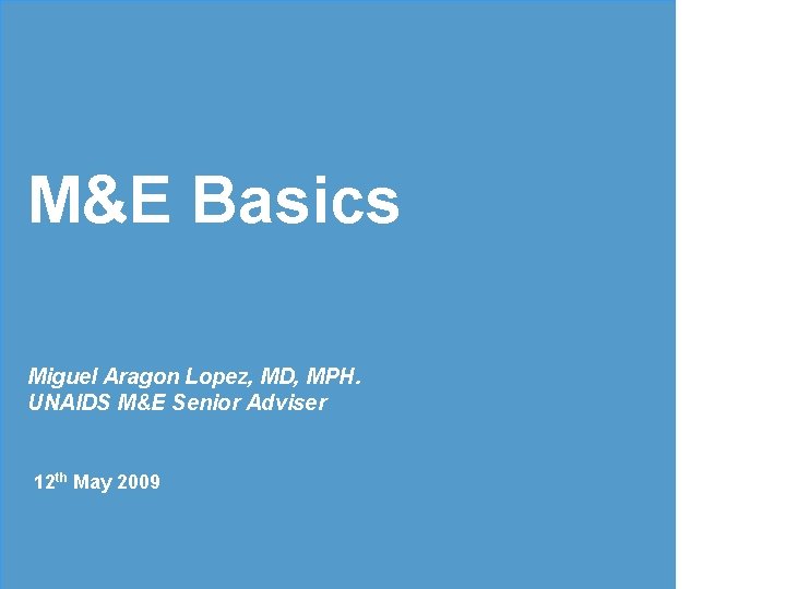 M&E Basics Miguel Aragon Lopez, MD, MPH. UNAIDS M&E Senior Adviser 12 th May