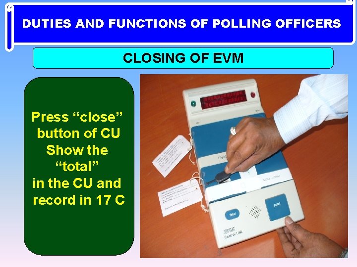 DUTIES AND FUNCTIONS OF POLLING OFFICERS CLOSING OF EVM Press “close” button of CU