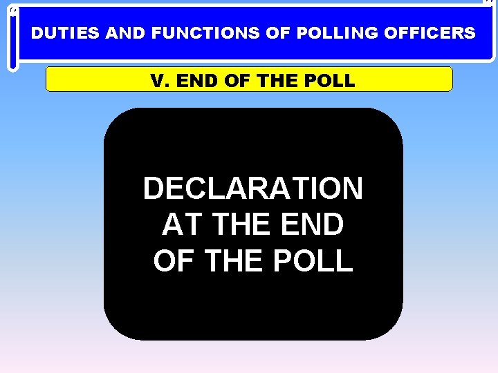 DUTIES AND FUNCTIONS OF POLLING OFFICERS V. END OF THE POLL DECLARATION AT THE