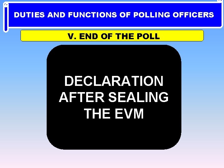 DUTIES AND FUNCTIONS OF POLLING OFFICERS V. END OF THE POLL DECLARATION AFTER SEALING