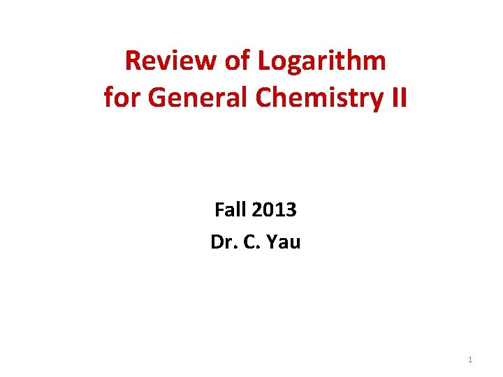 Review of Logarithm for General Chemistry II Fall 2013 Dr. C. Yau 1 