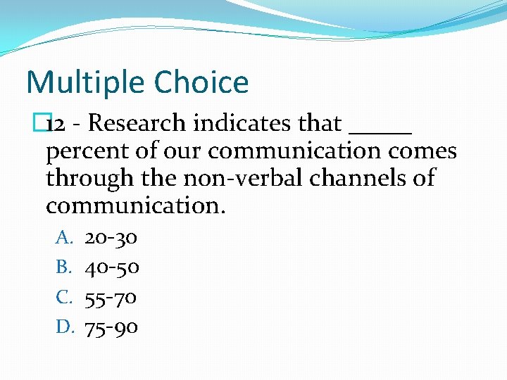 Multiple Choice � 12 - Research indicates that _____ percent of our communication comes