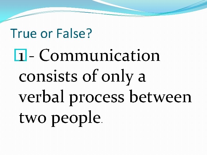 True or False? � 1 - Communication consists of only a verbal process between