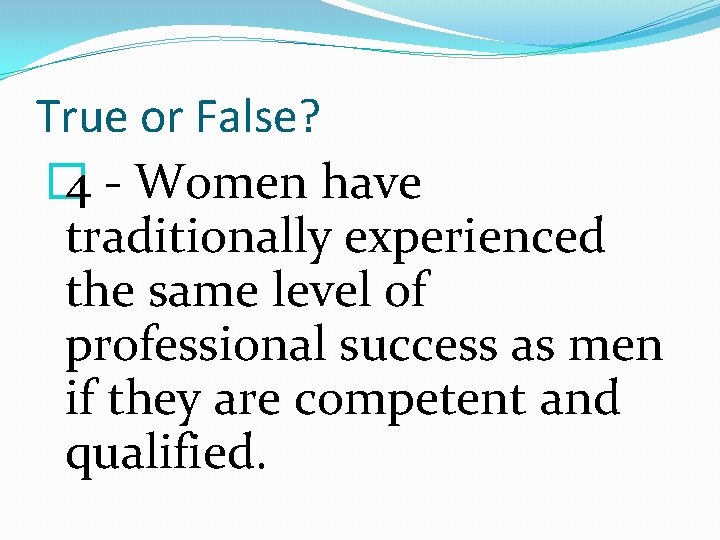 True or False? � 4 - Women have traditionally experienced the same level of
