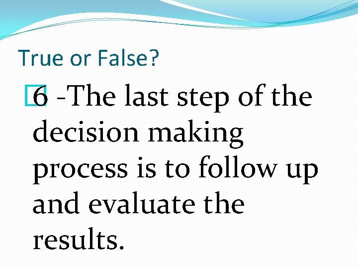 True or False? � 6 -The last step of the decision making process is
