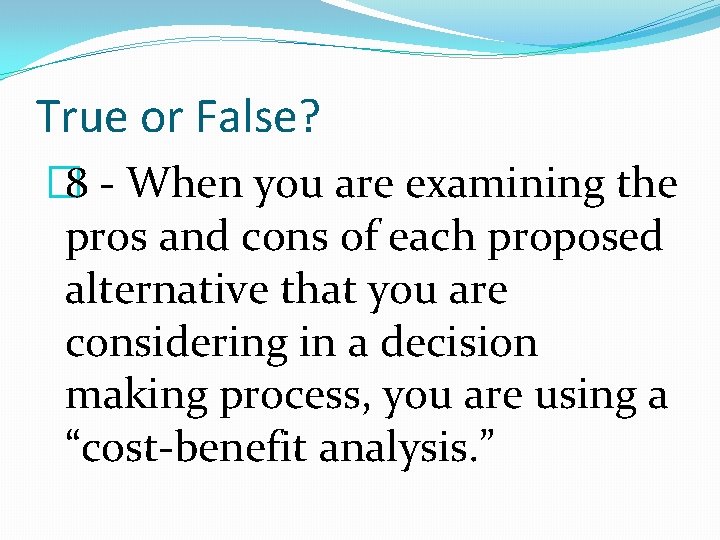 True or False? � 8 - When you are examining the pros and cons