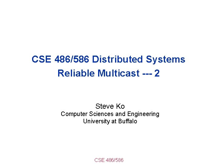 CSE 486/586 Distributed Systems Reliable Multicast --- 2 Steve Ko Computer Sciences and Engineering