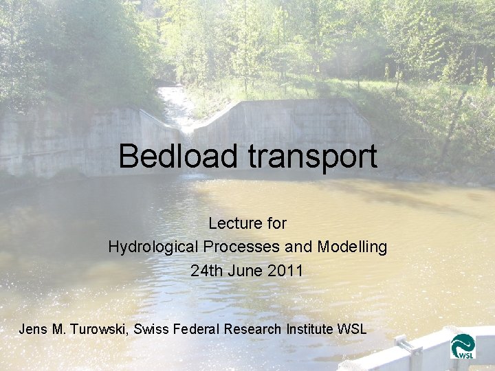 Bedload transport Jens Turowski, WSL Bedload transport Lecture for Hydrological Processes and Modelling 24