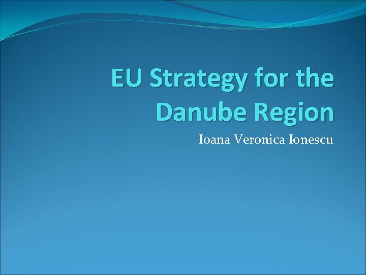 EU Strategy for the Danube Region Ioana Veronica Ionescu 