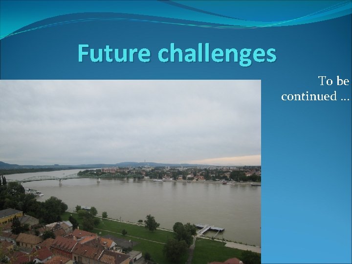Future challenges To be continued … 