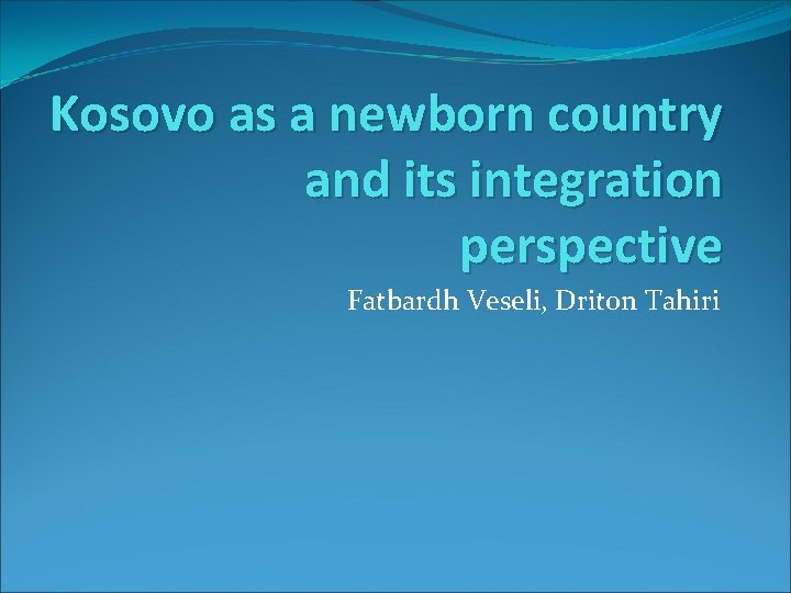 Kosovo as a newborn country and its integration perspective Fatbardh Veseli, Driton Tahiri 