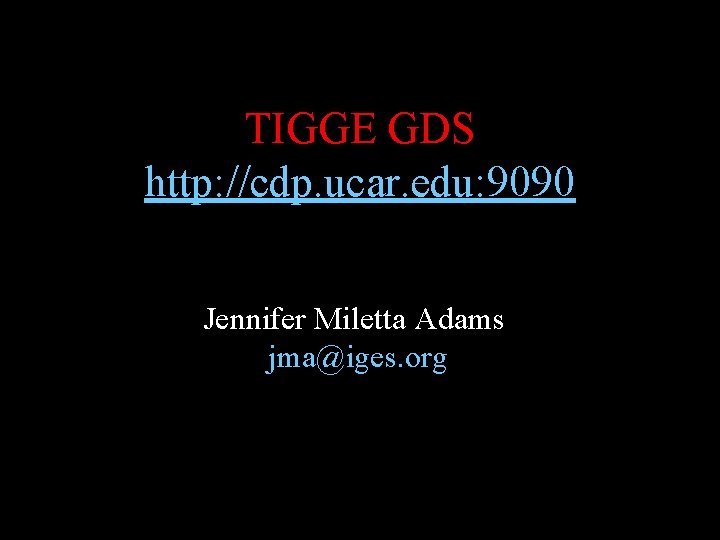 TIGGE GDS http: //cdp. ucar. edu: 9090 Jennifer Miletta Adams jma@iges. org 