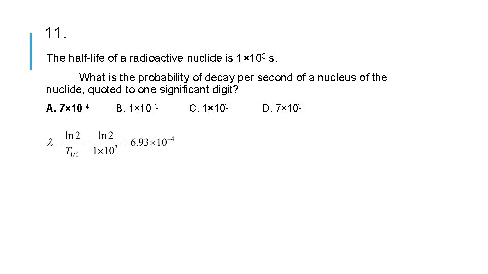 11. The half-life of a radioactive nuclide is 1× 103 s. What is the