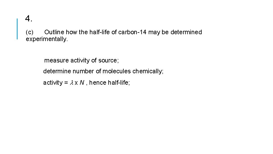 4. (c) Outline how the half-life of carbon-14 may be determined experimentally. measure activity