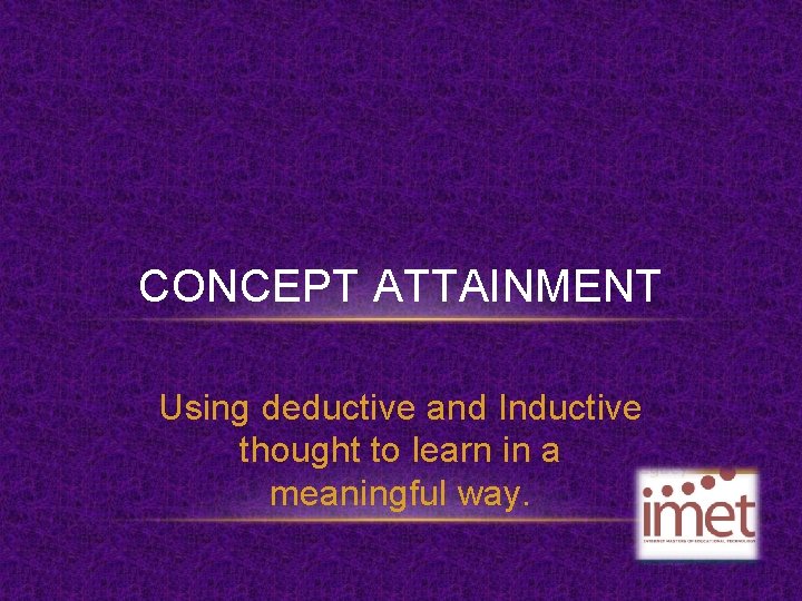 CONCEPT ATTAINMENT Using deductive and Inductive thought to learn in a meaningful way. 