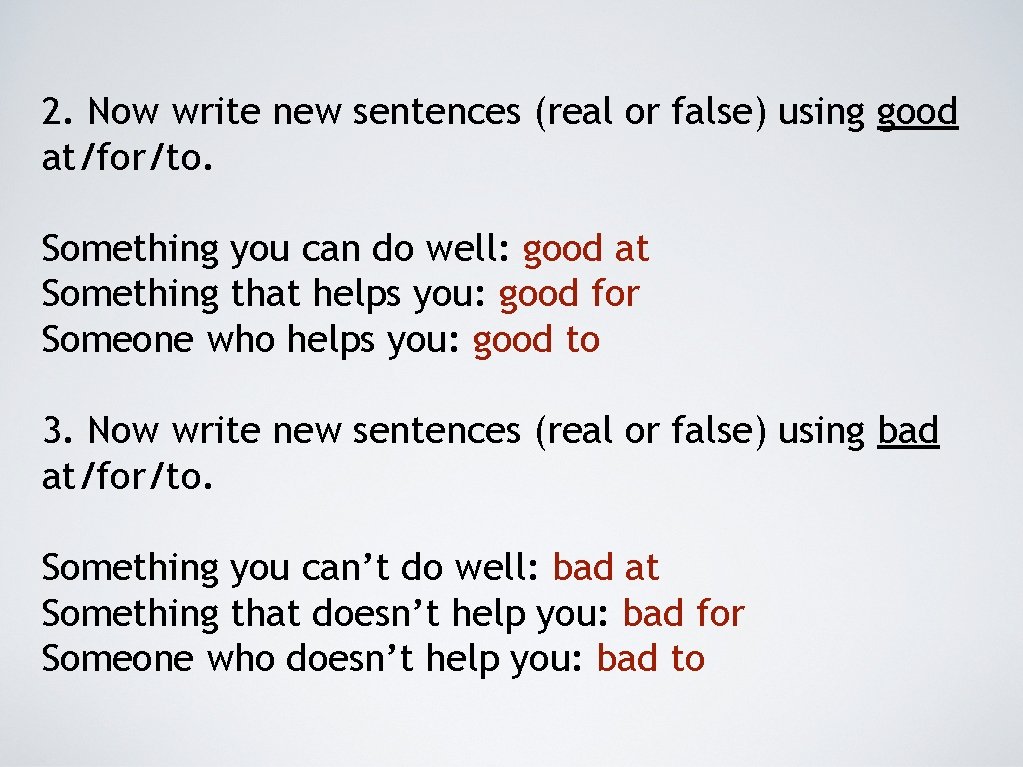 2. Now write new sentences (real or false) using good at/for/to. Something you can