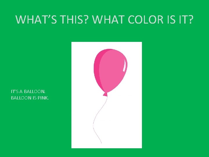 WHAT’S THIS? WHAT COLOR IS IT? IT’S A BALLOON IS PINK. 