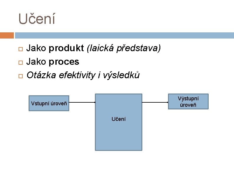 Učení Jako produkt (laická představa) Jako proces Otázka efektivity i výsledků Výstupní úroveň Vstupní