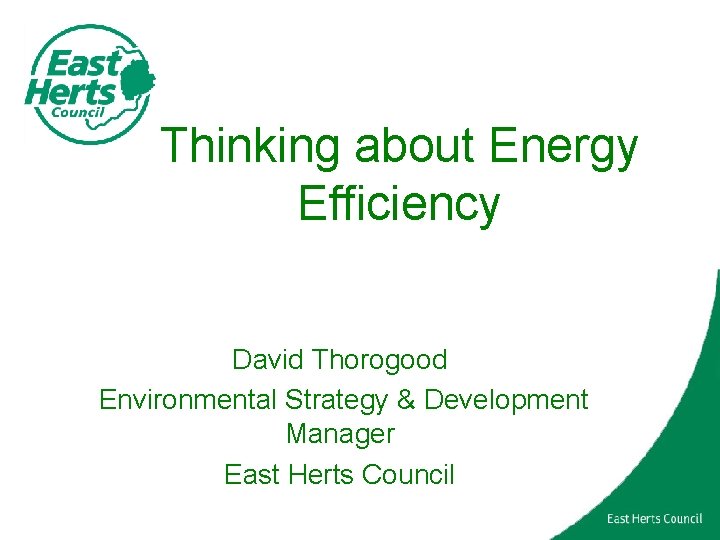 Thinking about Energy Efficiency David Thorogood Environmental Strategy & Development Manager East Herts Council